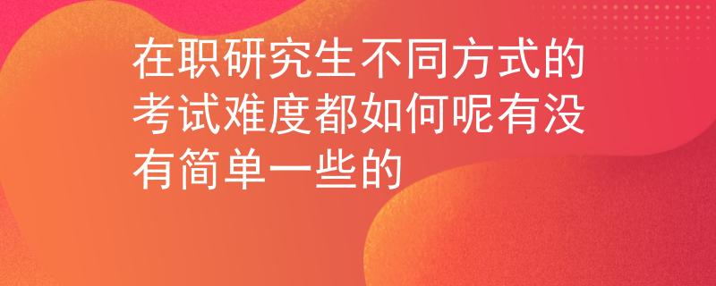 在职研究生不同方式的考试难度都如何呢有没有简单一些的