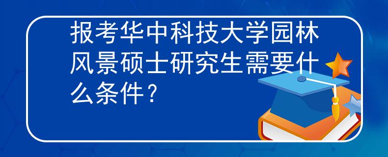 报考华中科技大学园林风景硕士研究生需要什么条件？