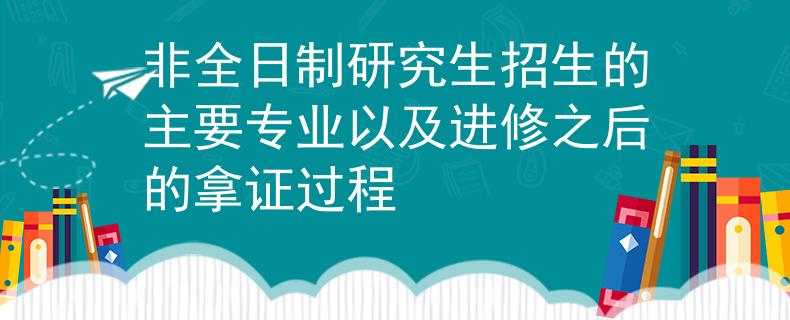 非全日制研究生招生的主要专业以及进修之后的拿证过程