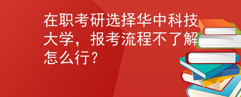 在职考研选择华中科技大学，报考流程不了解怎么行？