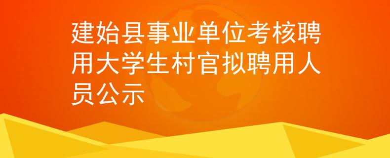 建始县事业单位考核聘用大学生村官拟聘用人员公示