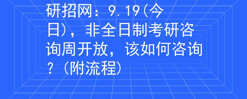 研招网：9.19(今日)，非全日制考研咨询周开放，该如何咨询？(附流程)