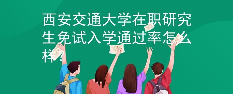 西安交通大学在职研究生免试入学通过率怎么样？