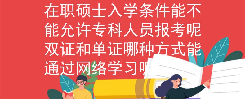 在职硕士入学条件能不能允许专科人员报考呢双证和单证哪种方式能通过网络学习呢