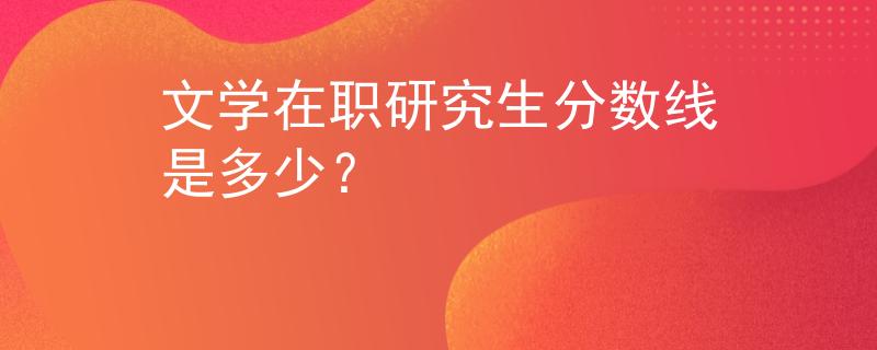 文学在职研究生分数线是多少？