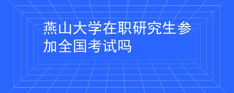 燕山大学在职研究生参加全国考试吗