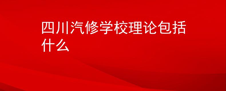 四川汽修学校理论包括什么