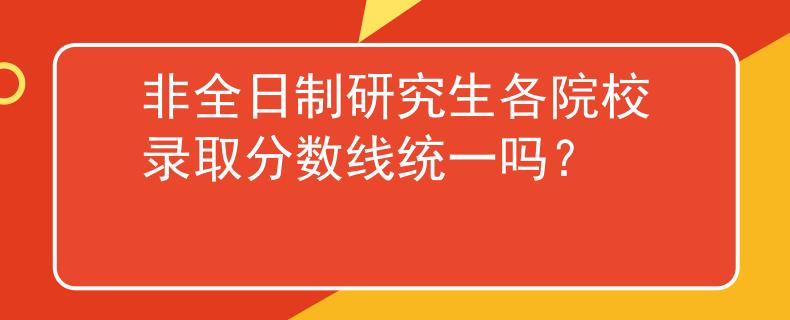 非全日制研究生各院校录取分数线统一吗？