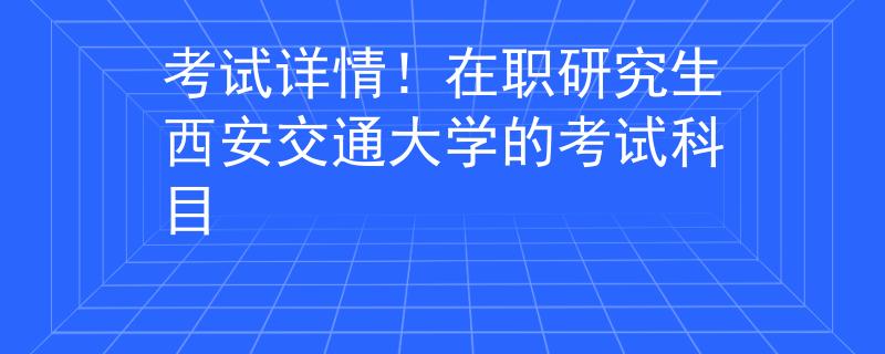考试详情！在职研究生西安交通大学的考试科目