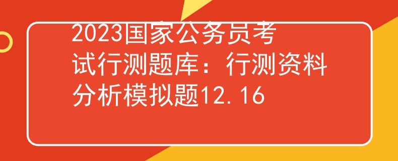 2023国家公务员考试行测题库：行测资料分析模拟题12.16