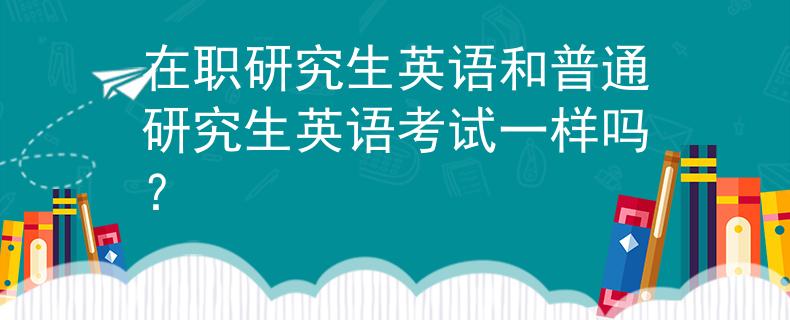 在职研究生英语和普通研究生英语考试一样吗？