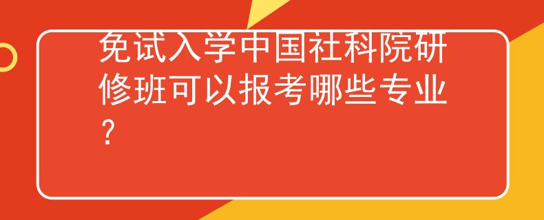 免试入学中国社科院研修班可以报考哪些专业？