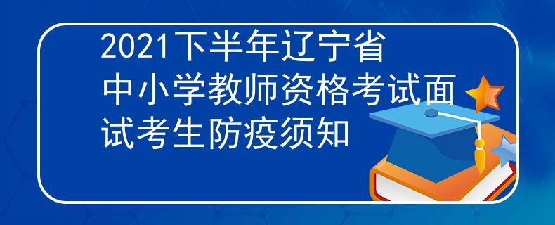 2021下半年辽宁省中小学教师资格考试面试考生防疫须知