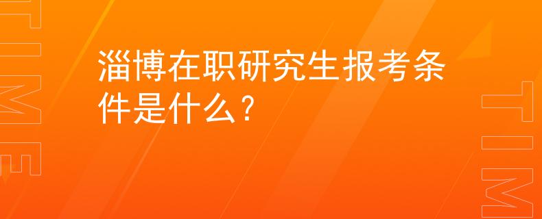 淄博在职研究生报考条件是什么？