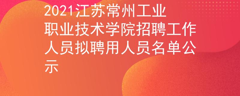 2021江苏常州工业职业技术学院招聘工作人员拟聘用人员名单公示