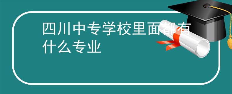 四川中专学校里面都有什么专业