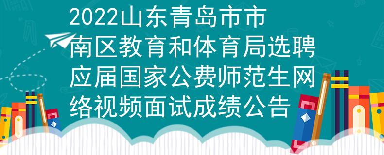 2022山东青岛市市南区教育和体育局选聘应届国家公费师范生网络视频面试成绩公告