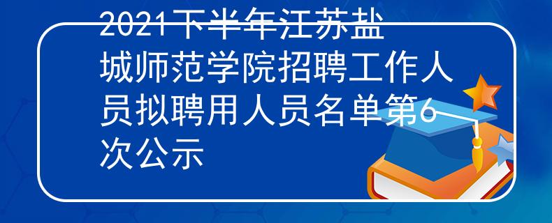 2021下半年江苏盐城师范学院招聘工作人员拟聘用人员名单第6次公示