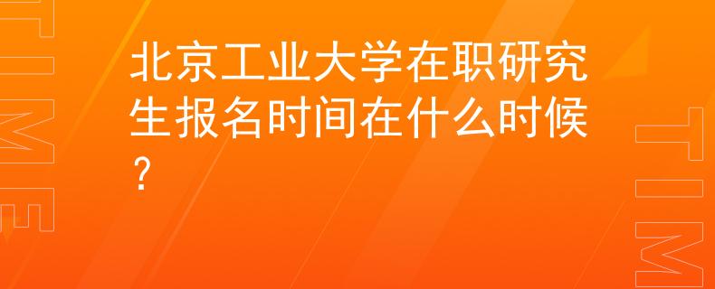 北京工业大学在职研究生报名时间在什么时候？