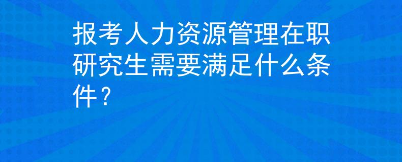 报考人力资源管理在职研究生需要满足什么条件？
