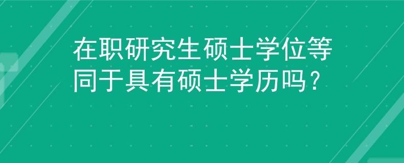 在职研究生硕士学位等同于具有硕士学历吗？