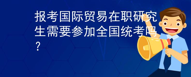 报考国际贸易在职研究生需要参加全国统考吗？