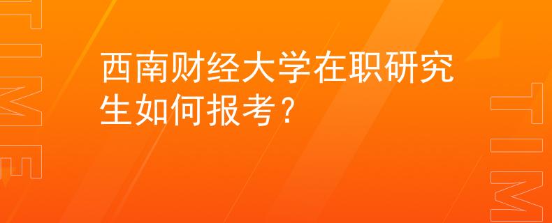 西南财经大学在职研究生如何报考？