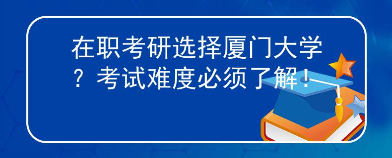 在职考研选择厦门大学？考试难度必须了解！