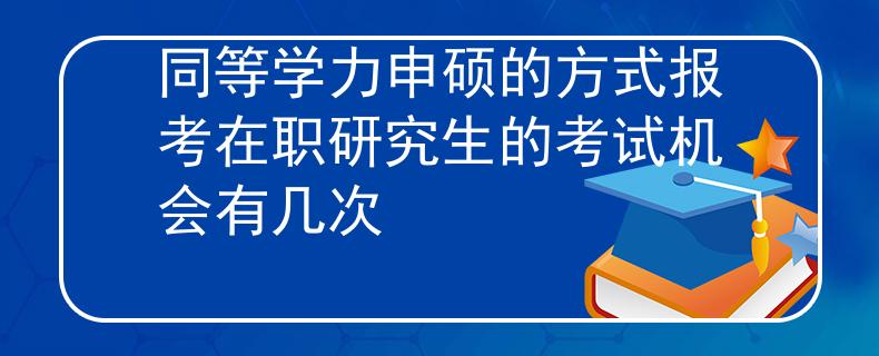 同等学力申硕的方式报考在职研究生的考试机会有几次
