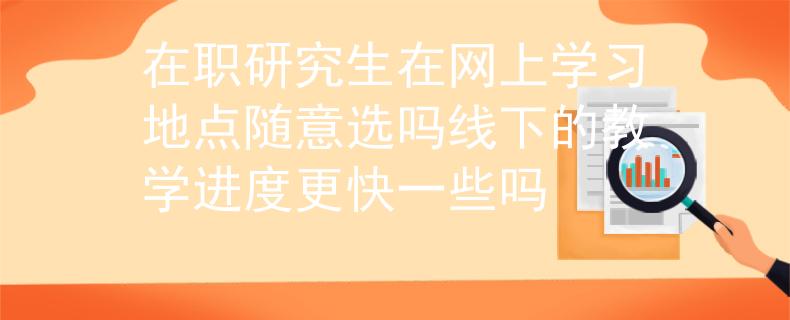 在职研究生在网上学习地点随意选吗线下的教学进度更快一些吗