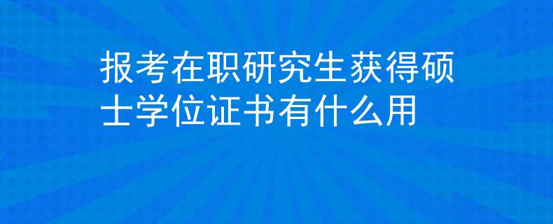 报考在职研究生获得硕士学位证书有什么用