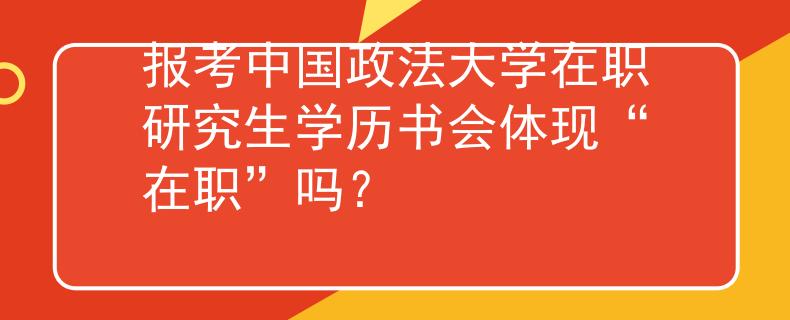 报考中国政法大学在职研究生学历书会体现“在职”吗？