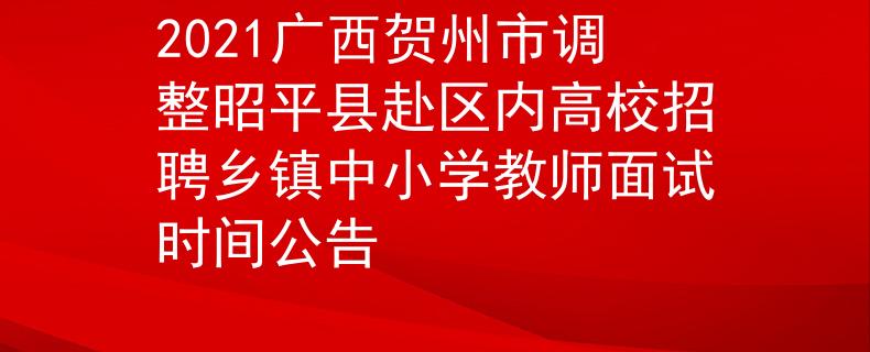 2021广西贺州市调整昭平县赴区内高校招聘乡镇中小学教师面试时间公告