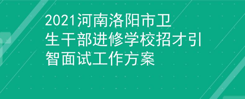 2021河南洛阳市卫生干部进修学校招才引智面试工作方案