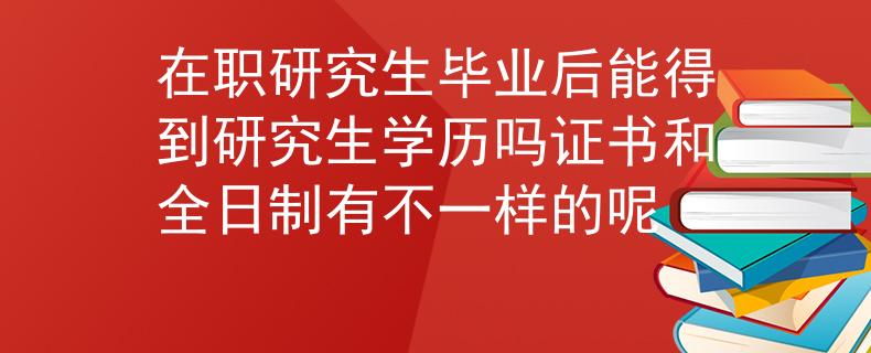 在职研究生毕业后能得到研究生学历吗证书和全日制有不一样的呢
