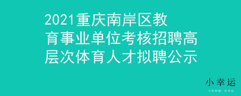 2021重庆南岸区教育事业单位考核招聘高层次体育人才拟聘公示