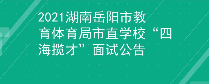 2021湖南岳阳市教育体育局市直学校“四海揽才”面试公告