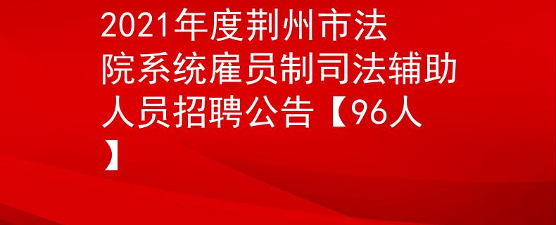 2021年度荆州市法院系统雇员制司法辅助人员招聘公告【96人】