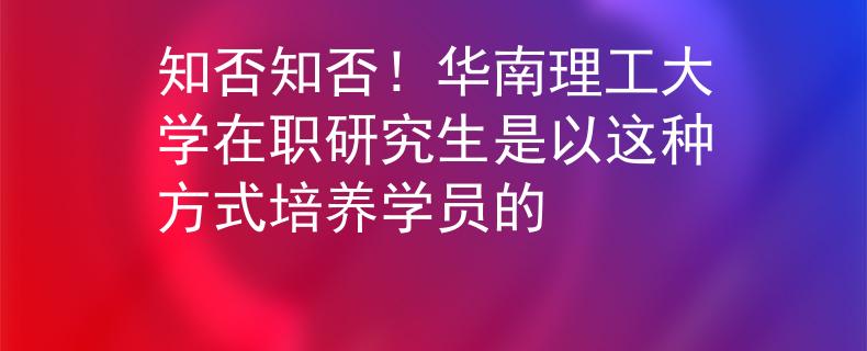 知否知否！华南理工大学在职研究生是以这种方式培养学员的