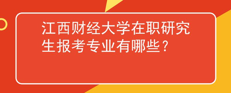江西财经大学在职研究生报考专业有哪些？