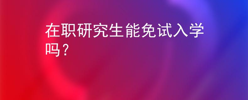 在职研究生能免试入学吗？