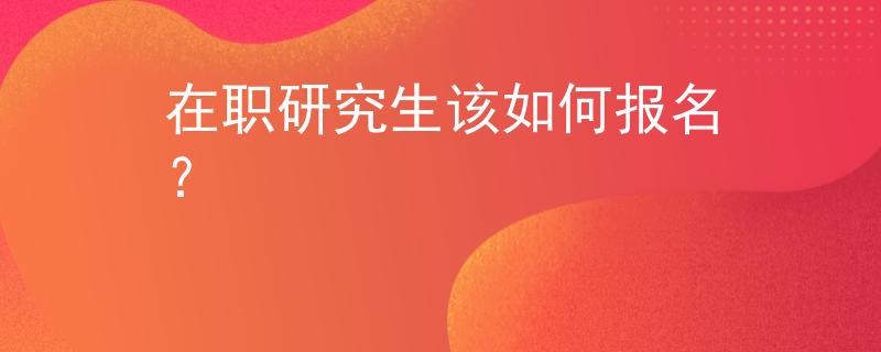 在职研究生该如何报名？