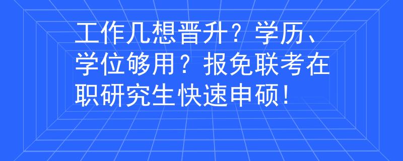 工作几想晋升？学历、学位够用？报免联考在职研究生快速申硕!