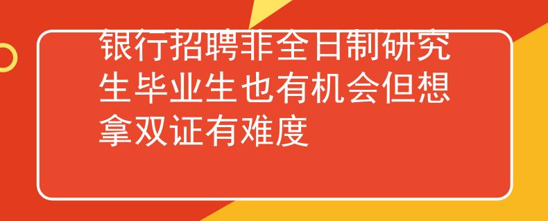 银行招聘非全日制研究生毕业生也有机会但想拿双证有难度