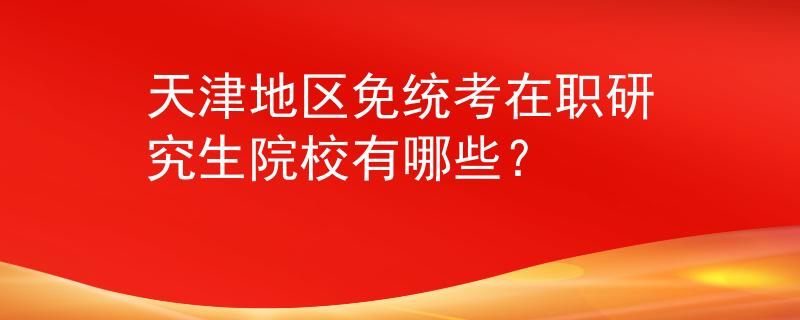 天津地区免统考在职研究生院校有哪些？