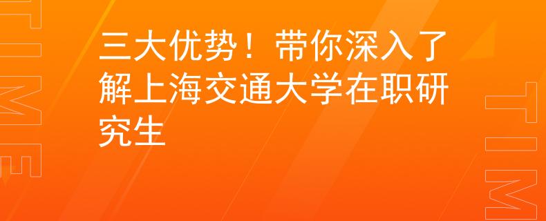 三大优势！带你深入了解上海交通大学在职研究生
