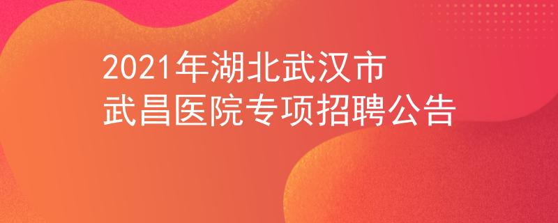 2021年湖北武汉市武昌医院专项招聘公告
