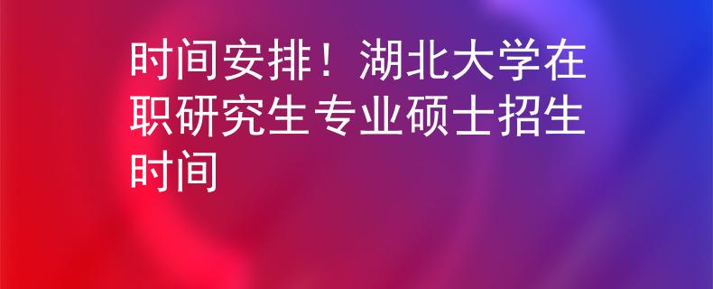 时间安排！湖北大学在职研究生专业硕士招生时间