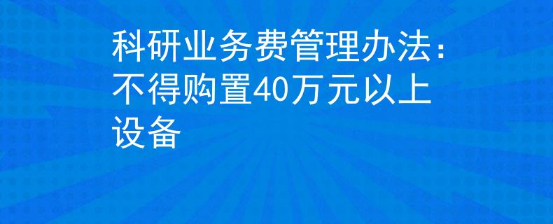 科研业务费管理办法：不得购置40万元以上设备
