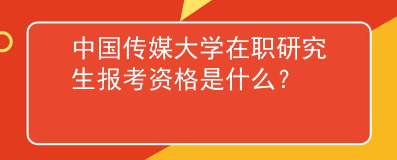 中国传媒大学在职研究生报考资格是什么？